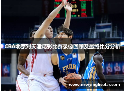 CBA北京对天津精彩比赛录像回顾及最终比分分析