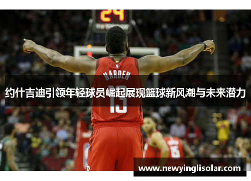 约什吉迪引领年轻球员崛起展现篮球新风潮与未来潜力